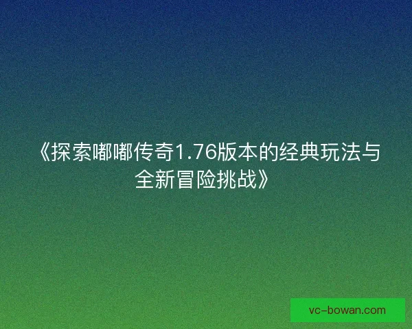 《探索嘟嘟传奇1.76版本的经典玩法与全新冒险挑战》