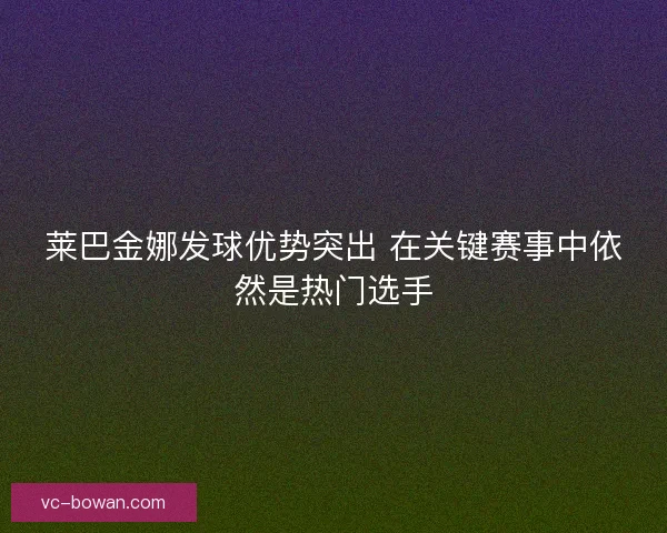 莱巴金娜发球优势突出 在关键赛事中依然是热门选手