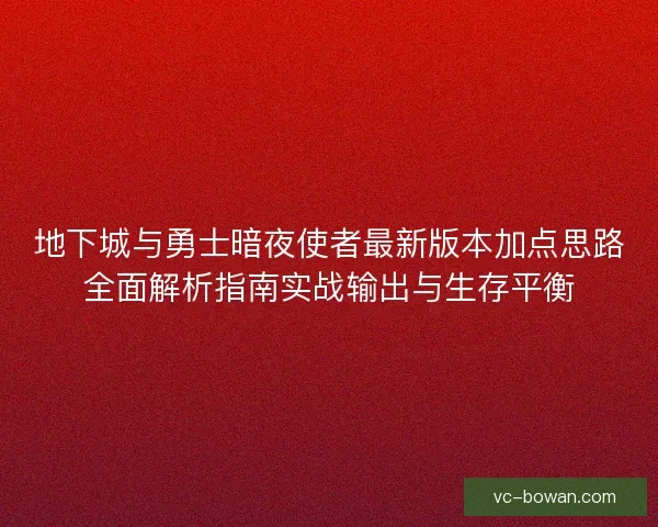地下城与勇士暗夜使者最新版本加点思路全面解析指南实战输出与生存平衡