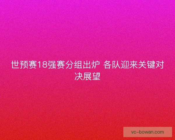 世预赛18强赛分组出炉 各队迎来关键对决展望